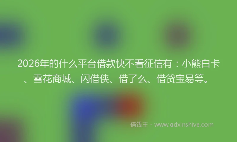 2026年的什么平台借款快不看征信有：小熊白卡、雪花商城、闪借侠、借了么、借贷宝易等。