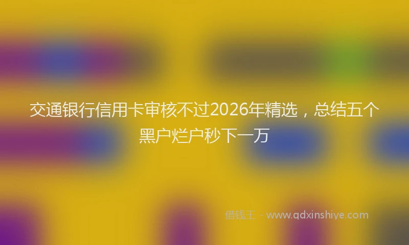 交通银行信用卡审核不过2026年精选，总结五个黑户烂户秒下一万
