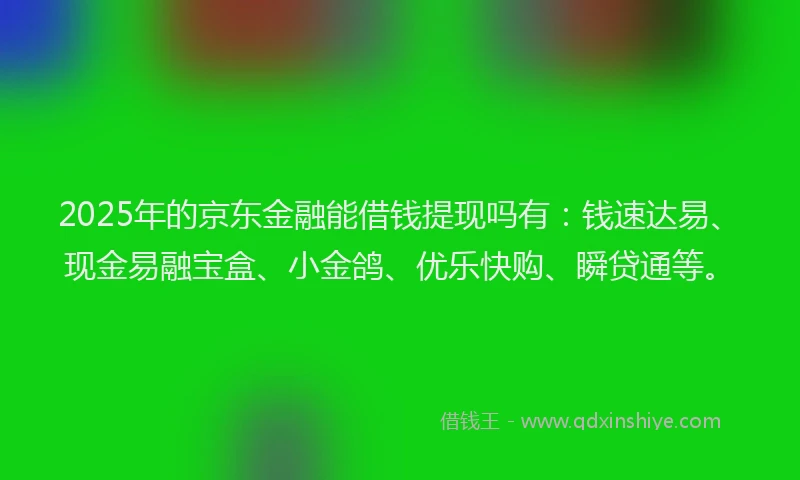 2025年的京东金融能借钱提现吗有:钱速达易、现金易融宝盒、小金鸽、优乐快购、瞬贷通等。