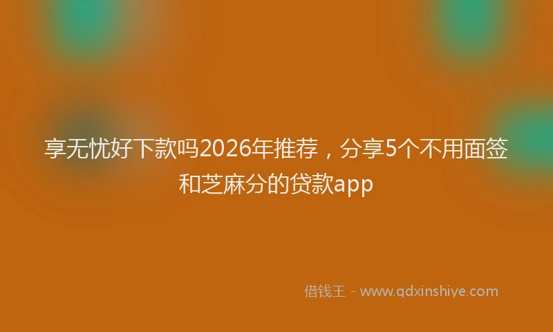 享无忧好下款吗2026年推荐，分享5个不用面签和芝麻分的贷款app