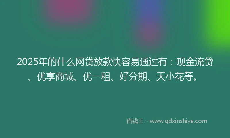 2025年的什么网贷放款快容易通过有：现金流贷、优享商城、优一租、好分期、天小花等。