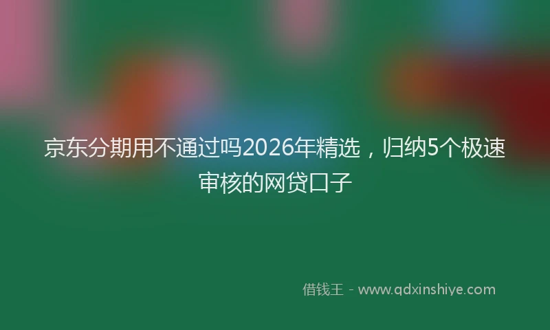 京东分期用不通过吗2026年精选，归纳5个极速审核的网贷口子