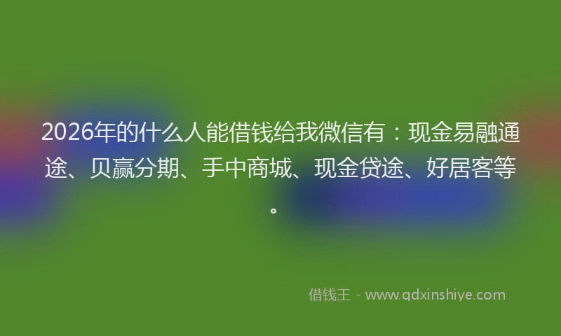 2026年的什么人能借钱给我微信有：现金易融通途、贝赢分期、手中商城、现金贷途、好居客等。