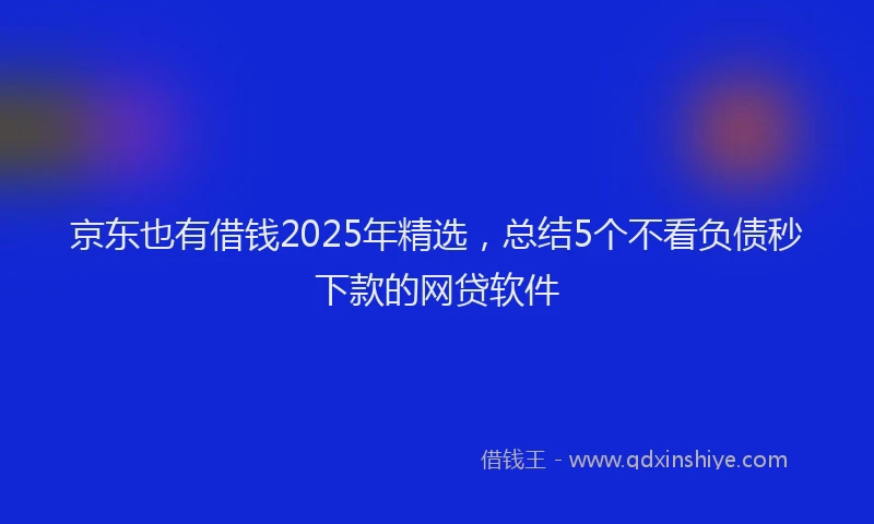 京东也有借钱2025年精选，总结5个不看负债秒下款的网贷软件