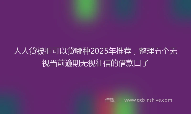 人人贷被拒可以贷哪种2025年推荐，整理五个无视当前逾期无视征信的借款口子