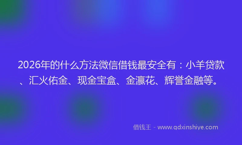 2026年的什么方法微信借钱最安全有:小羊贷款、汇火佑金、现金宝盒、金瀛花、辉誉金融等。