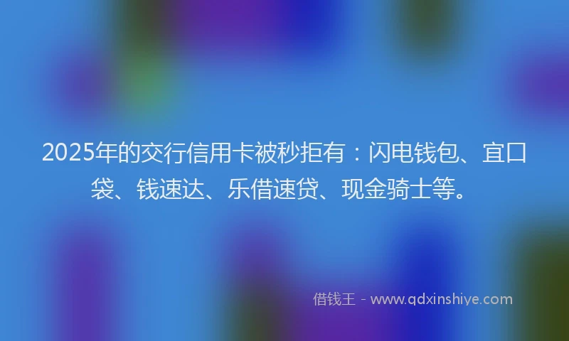 2025年的交行信用卡被秒拒有:闪电钱包、宜口袋、钱速达、乐借速贷、现金骑士等。