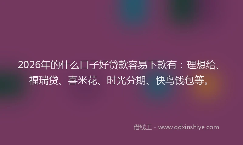 2026年的什么口子好贷款容易下款有：理想给、福瑞贷、喜米花、时光分期、快鸟钱包等。