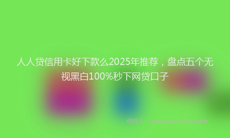 人人贷信用卡好下款么2025年推荐，盘点五个无视黑白100%秒下网贷口子