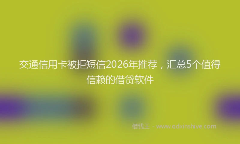 交通信用卡被拒短信2026年推荐，汇总5个值得信赖的借贷软件