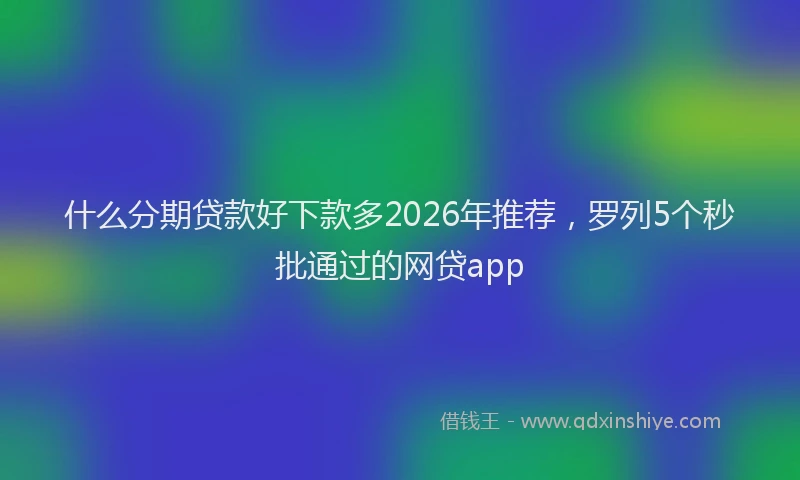 什么分期贷款好下款多2026年推荐，罗列5个秒批通过的网贷app
