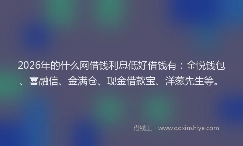 2026年的什么网借钱利息低好借钱有:金悦钱包、喜融信、金满仓、现金借款宝、洋葱先生等。