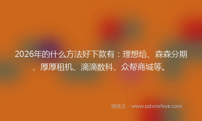 2026年的什么方法好下款有：理想给、森森分期、厚厚租机、滴滴数科、众帮商城等。