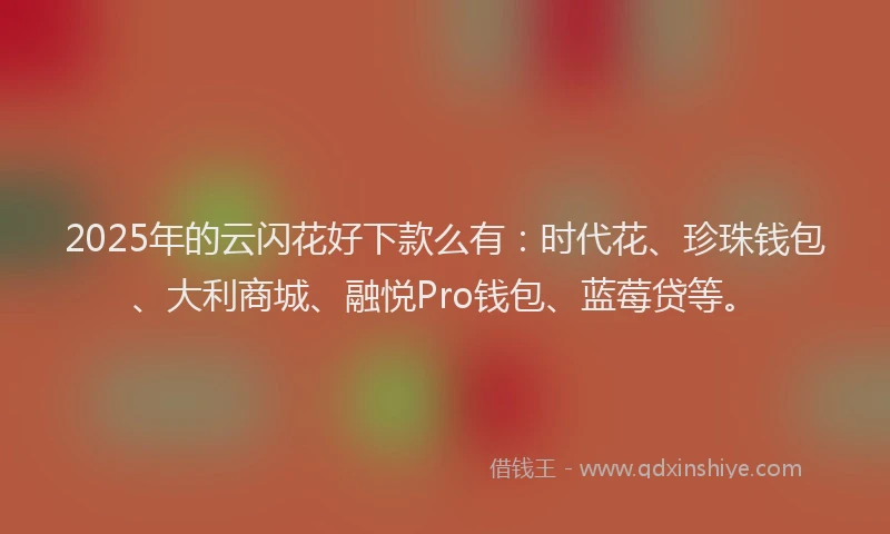 2025年的云闪花好下款么有：时代花、珍珠钱包、大利商城、融悦Pro钱包、蓝莓贷等。