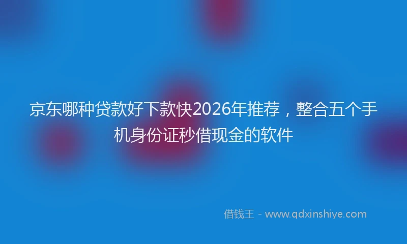 京东哪种贷款好下款快2026年推荐，整合五个手机身份证秒借现金的软件
