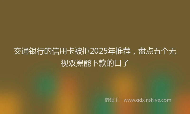 交通银行的信用卡被拒2025年推荐，盘点五个无视双黑能下款的口子