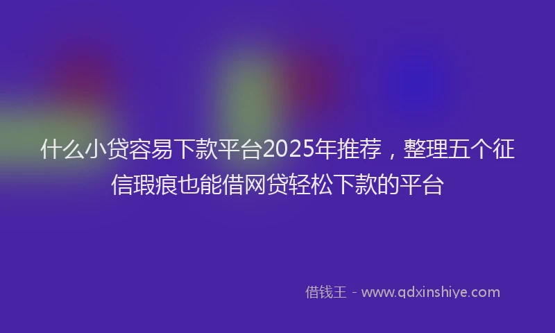 什么小贷容易下款平台2025年推荐，整理五个征信瑕疵也能借网贷轻松下款的平台