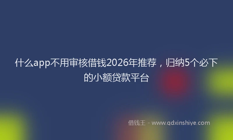 什么app不用审核借钱2026年推荐，归纳5个必下的小额贷款平台