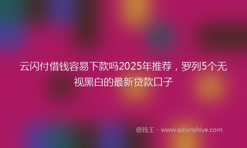 云闪付借钱容易下款吗2025年推荐，罗列5个无视黑白的最新贷款口子