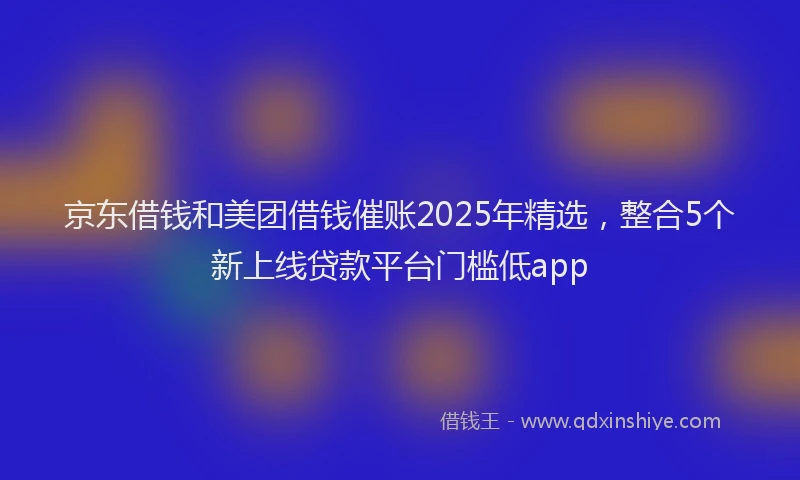 京东借钱和美团借钱催账2025年精选，整合5个新上线贷款平台门槛低app