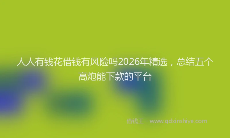 人人有钱花借钱有风险吗2026年精选，总结五个高炮能下款的平台