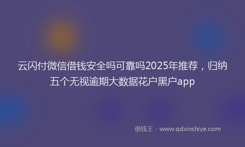 云闪付微信借钱安全吗可靠吗2025年推荐，归纳五个无视逾期大数据花户黑户app