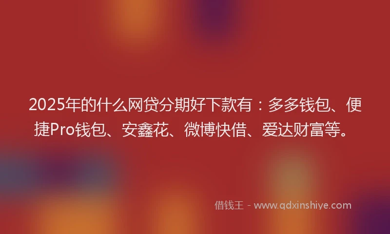 2025年的什么网贷分期好下款有：多多钱包、便捷Pro钱包、安鑫花、微博快借、爱达财富等。