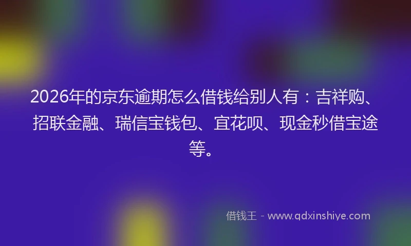 2026年的京东逾期怎么借钱给别人有：吉祥购、招联金融、瑞信宝钱包、宜花呗、现金秒借宝途等。