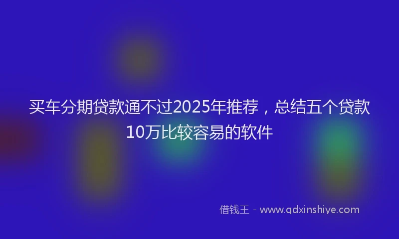 买车分期贷款通不过2025年推荐，总结五个贷款10万比较容易的软件