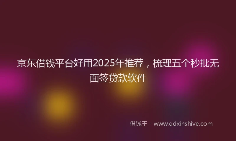 京东借钱平台好用2025年推荐，梳理五个秒批无面签贷款软件