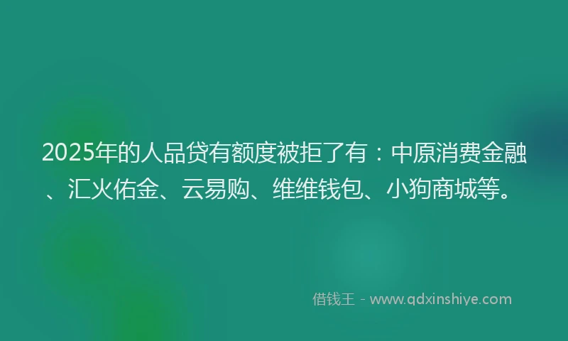 2025年的人品贷有额度被拒了有：中原消费金融、汇火佑金、云易购、维维钱包、小狗商城等。