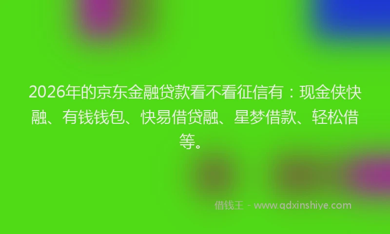 2026年的京东金融贷款看不看征信有：现金侠快融、有钱钱包、快易借贷融、星梦借款、轻松借等。