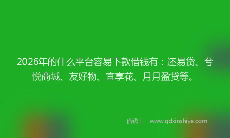 2026年的什么平台容易下款借钱有:还易贷、兮悦商城、友好物、宜享花、月月盈贷等。