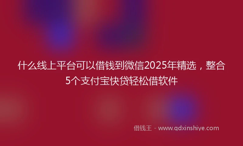 什么线上平台可以借钱到微信2025年精选,整合5个支付宝快贷轻松借软件