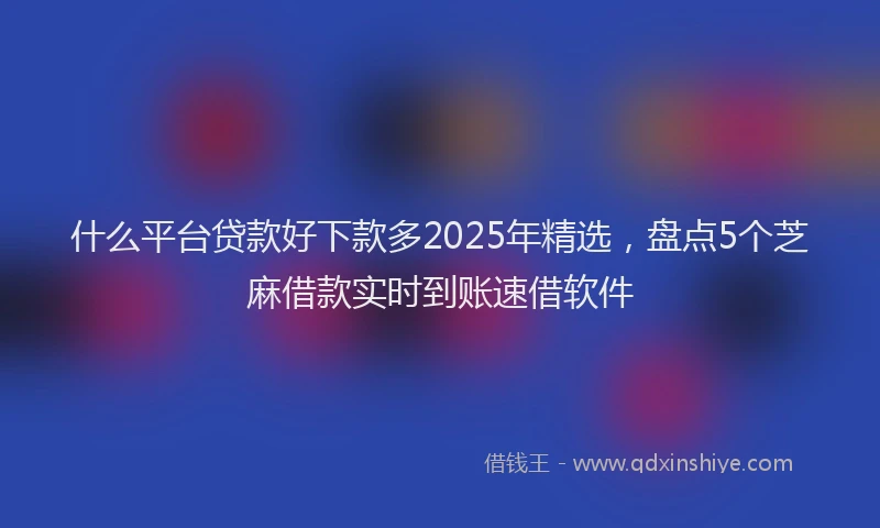 什么平台贷款好下款多2025年精选，盘点5个芝麻借款实时到账速借软件