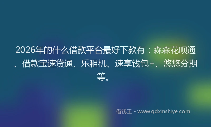 2026年的什么借款平台最好下款有：森森花呗通、借款宝速贷通、乐租机、速享钱包+、悠悠分期等。
