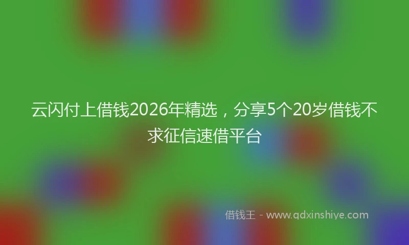 云闪付上借钱2026年精选，分享5个20岁借钱不求征信速借平台