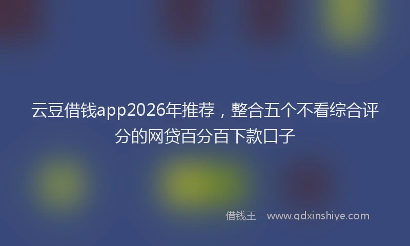 云豆借钱app2026年推荐，整合五个不看综合评分的网贷百分百下款口子