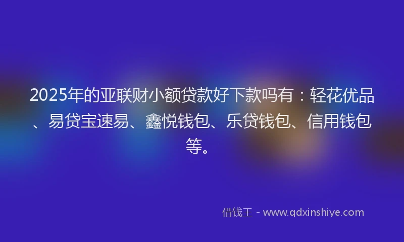 2025年的亚联财小额贷款好下款吗有：轻花优品、易贷宝速易、鑫悦钱包、乐贷钱包、信用钱包等。