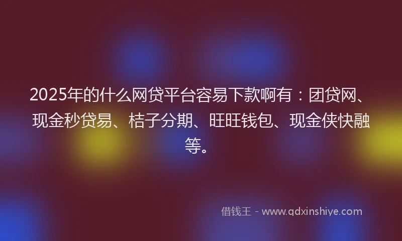 2025年的什么网贷平台容易下款啊有：团贷网、现金秒贷易、桔子分期、旺旺钱包、现金侠快融等。