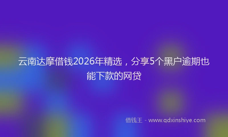 云南达摩借钱2026年精选，分享5个黑户逾期也能下款的网贷