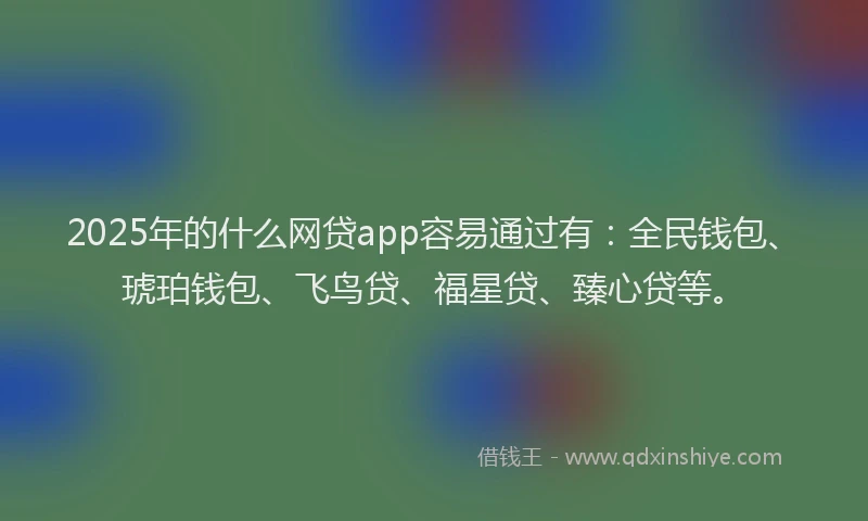 2025年的什么网贷app容易通过有：全民钱包、琥珀钱包、飞鸟贷、福星贷、臻心贷等。