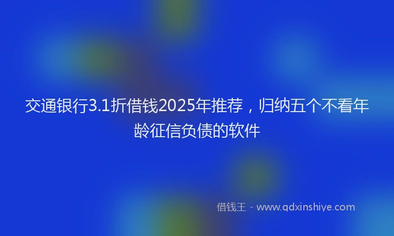 交通银行3.1折借钱2025年推荐，归纳五个不看年龄征信负债的软件