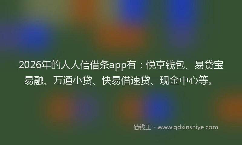 2026年的人人信借条app有：悦享钱包、易贷宝易融、万通小贷、快易借速贷、现金中心等。