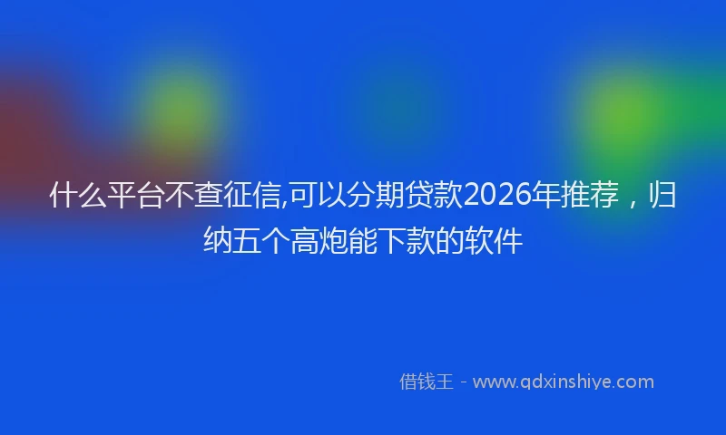 什么平台不查征信,可以分期贷款2026年推荐，归纳五个高炮能下款的软件