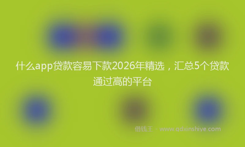 什么app贷款容易下款2026年精选，汇总5个贷款通过高的平台