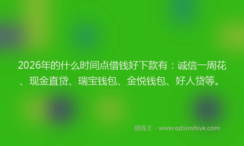 2026年的什么时间点借钱好下款有：诚信一周花、现金直贷、瑞宝钱包、金悦钱包、好人贷等。