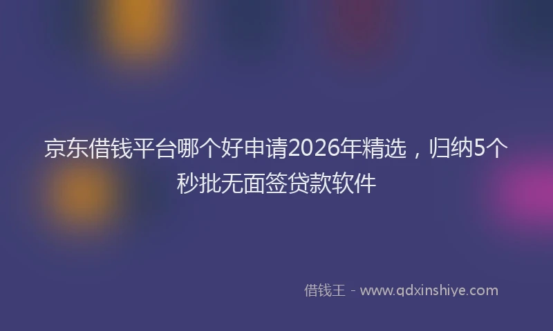 京东借钱平台哪个好申请2026年精选，归纳5个秒批无面签贷款软件