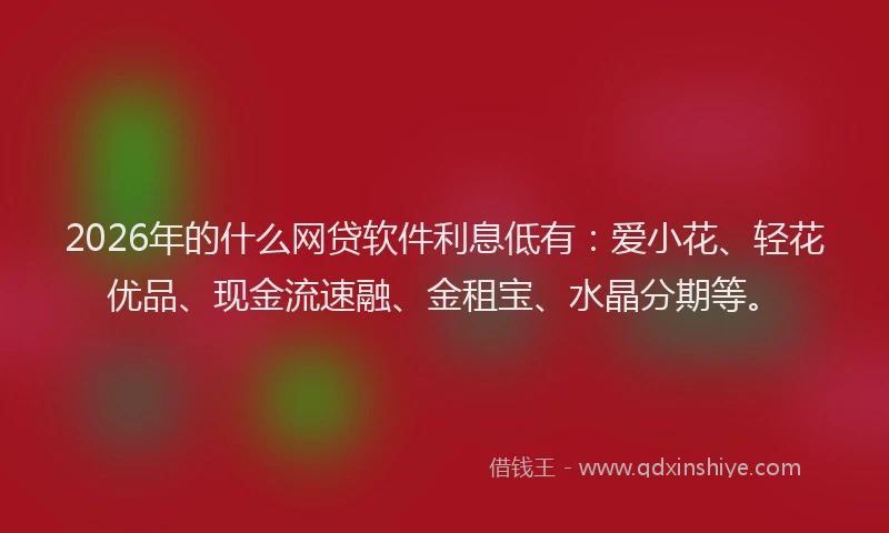 2026年的什么网贷软件利息低有：爱小花、轻花优品、现金流速融、金租宝、水晶分期等。