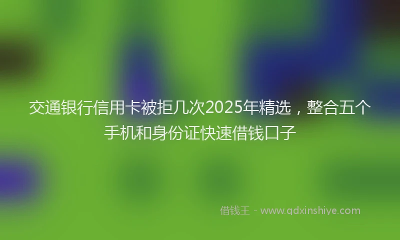 交通银行信用卡被拒几次2025年精选，整合五个手机和身份证快速借钱口子